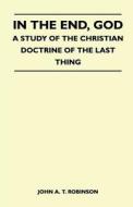 In The End, God - A Study Of The Christian Doctrine Of The Last Thing di John A. T. Robinson edito da Higgins Press