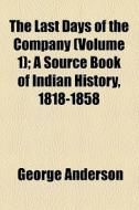 The Last Days Of The Company (volume 1); A Source Book Of Indian History, 1818-1858 di George Anderson edito da General Books Llc
