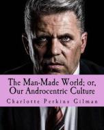 The Man-Made World; Or, Our Androcentric Culture di Charlotte Perkins Gilman edito da Createspace Independent Publishing Platform