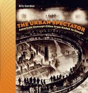The Urban Spectator: American Concept-Cities from Kodak to Google di Eric Gordon edito da DARTMOUTH COLLEGE PR