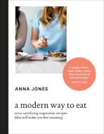 A Modern Way to Eat: 200+ Satisfying Vegetarian Recipes (That Will Make You Feel Amazing) [a Cookbook] di Anna Jones edito da TEN SPEED PR
