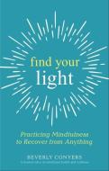 Find Your Light: Practicing Mindfulness to Recover from Anything di Beverly Conyers edito da HAZELDEN PUB