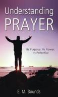 Understanding Prayer: Its Purpose, Its Power, Its Potential di Edward M. Bounds, E. M. Bounds edito da Value Books