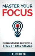 Master Your Focus: Focus on What Matters, Ignore the Rest, & Speed Up Your Success di I. C. Robledo edito da Createspace Independent Publishing Platform
