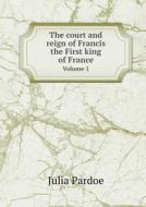 The Court And Reign Of Francis The First King Of France Volume 1 di Julia Pardoe edito da Book On Demand Ltd.