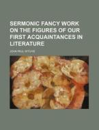 Sermonic Fancy Work On The Figures Of Our First Acquaintances In Literature di John Paul Ritchie edito da General Books Llc
