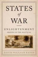 States of War - Enlightenment Origins of the Political di David Bates edito da Columbia University Press