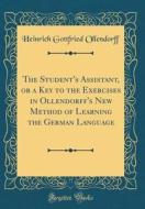 The Student's Assistant, or a Key to the Exercises in Ollendorff's New Method of Learning the German Language (Classic Reprint) di Heinrich Gottfried Ollendorff edito da Forgotten Books