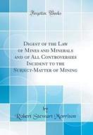 Digest of the Law of Mines and Minerals and of All Controversies Incident to the Subject-Matter of Mining (Classic Reprint) di Robert Stewart Morrison edito da Forgotten Books