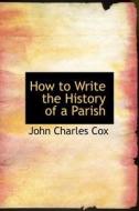 How To Write The History Of A Parish di John Charles Cox edito da Bibliolife