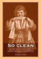 So Clean: Lord Leverhulme, Soap and Civilization di Brian Lewis edito da MANCHESTER UNIV PR