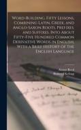 Word-building. Fifty Lessons, Combining Latin, Greek, and Anglo-Saxon Roots, Prefixes, and Suffixes, Into About Fifty-five Hundred Common Derivative W di Brainerd Kellogg, Alonzo Reed edito da LEGARE STREET PR