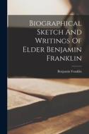 Biographical Sketch And Writings Of Elder Benjamin Franklin di Benjamin Franklin edito da LEGARE STREET PR