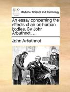 An Essay Concerning The Effects Of Air On Human Bodies. By John Arbuthnot, di John Arbuthnot edito da Gale Ecco, Print Editions