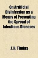On Artificial Disinfection As A Means Of Preventing The Spread Of Infectious Diseases di J. H. Timins edito da General Books Llc