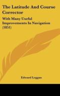 The Latitude and Course Corrector: With Many Useful Improvements in Navigation (1851) di Edward Loggan edito da Kessinger Publishing