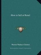 How to Sell at Retail di Werrett Wallace Charters edito da Kessinger Publishing