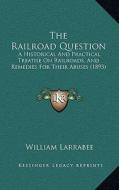 The Railroad Question: A Historical and Practical Treatise on Railroads, and Remedies for Their Abuses (1893) di William Larrabee edito da Kessinger Publishing