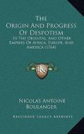 The Origin and Progress of Despotism: In the Oriental, and Other Empires of Africa, Europe, and America (1764) di Nicolas Antoine Boulanger edito da Kessinger Publishing