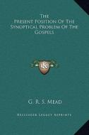 The Present Position of the Synoptical Problem of the Gospels di G. R. S. Mead edito da Kessinger Publishing
