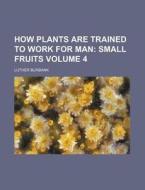 How Plants Are Trained to Work for Man Volume 4; Small Fruits di Luther Burbank edito da Rarebooksclub.com