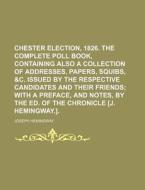 Chester Election, 1826. the Complete Poll Book, Containing Also a Collection of Addresses, Papers, Squibs, &C. Issued by the Respective Candidates and di Joseph Hemingway edito da Rarebooksclub.com