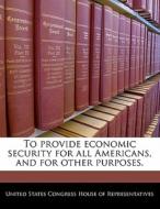 To Provide Economic Security For All Americans, And For Other Purposes. edito da Bibliogov