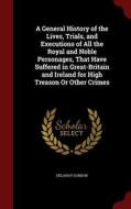 A General History Of The Lives, Trials, And Executions Of All The Royal And Noble Personages, That Have Suffered In Great-britain And Ireland For High di Delahay Gordon edito da Andesite Press