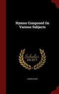 Hymns Composed On Various Subjects di Joseph Hart edito da Andesite Press