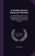 A Smaller Ancient History Of The East di Philip Smith edito da Palala Press