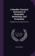 A Smaller Classical Dictionary Of Biography, Mythology, And Geography di William Smith edito da Palala Press