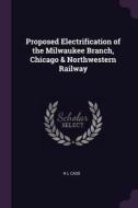 Proposed Electrification of the Milwaukee Branch, Chicago & Northwestern Railway di H. L. Case edito da CHIZINE PUBN