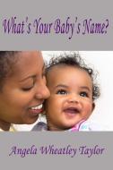 What's Your Baby's Name? di Angela Taylor edito da Lulu.com