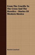 From The Crucifix To The Cross And The Heretics - Stories Of Western Mexico di Harriet Crawford edito da Read Books