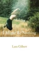 I Might Be Nothing: Journal Writing by Lara Gilbert di Lara Gilbert edito da TRAFFORD PUB