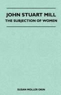 John Stuart Mill - The Subjection Of Women di Susan Moller Okin edito da Hildreth Press