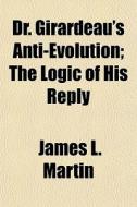 Dr. Girardeau's Anti-evolution; The Logic Of His Reply di James L. Martin edito da General Books Llc