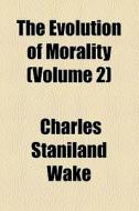 The Evolution Of Morality (volume 2) di Charles Staniland Wake edito da General Books Llc