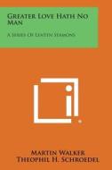 Greater Love Hath No Man: A Series of Lenten Sermons di Martin Walker, Theophil H. Schroedel edito da Literary Licensing, LLC