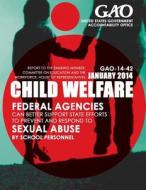 Child Welfare Federal Agencies Can Better Support State Efforts to Prevent and Respond to Sexual Abuse by School Personnel di United States Government Accountability edito da Createspace