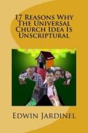 17 Reasons Why the Universal Church Idea Is Unscriptural di Edwin Jardinel edito da Createspace