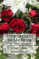 Love Letters to My Bride: Recent Prophecies from Jesus to the Bride of Christ di Clare DuBois edito da Createspace