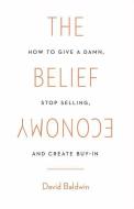 The Belief Economy: How to Give a Damn, Stop Selling, and Create Buy-In di David Baldwin edito da GALLERY BOOKS