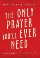 THE ONLY PRAYER YOU'LL EVER NEED: UNLEAS di DOUGLA FLETCHER PHD edito da LIGHTNING SOURCE UK LTD