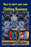 How to Start Your Own Clothing Business: Earn Money with Fashion (Cloths and Fashion, Clothing Brands, Clothes Making, C di Perry Anderson edito da INDEPENDENTLY PUBLISHED