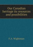Our Canadian Heritage Its Resources And Possibilities di F A Wightman edito da Book On Demand Ltd.