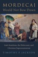 Mordecai Would Not Bow Down: Anti-Semitism, the Holocaust, and Christian Supersessionism di Timothy P. Jackson edito da OXFORD UNIV PR