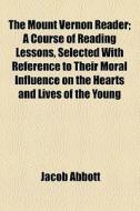 The Mount Vernon Reader; A Course Of Reading Lessons, Selected With Reference To Their Moral Influence On The Hearts And Lives Of The Young, Designed  di Jacob Abbott edito da General Books Llc