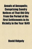 Annals Of Annapolis; Comprising Sundry Notices Of That Old City From The Period Of The First Settlements In Its Vicinity In The Year 1649 di David Ridgely edito da General Books Llc