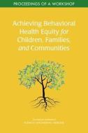Achieving Behavioral Health Equity for Children, Families, and Communities: Proceedings of a Workshop di National Academies Of Sciences Engineeri, Health And Medicine Division, Division Of Behavioral And Social Scienc edito da NATL ACADEMY PR